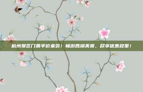杭州景区门票半价来袭！畅游西湖美景，尽享优惠政策！