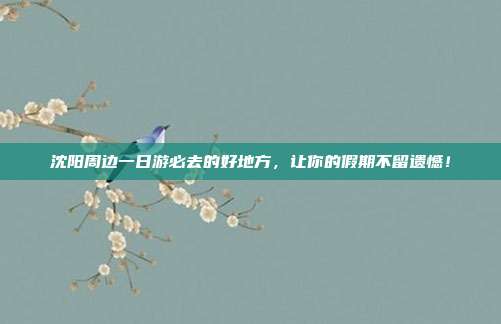 沈阳周边一日游必去的好地方，让你的假期不留遗憾！
