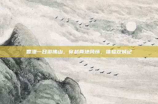 香港一日游佛山，穿越两地风情，体验双城记