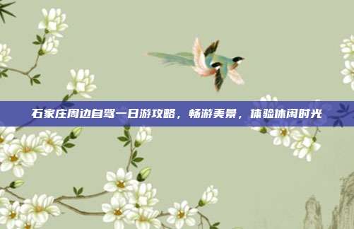 石家庄周边自驾一日游攻略，畅游美景，体验休闲时光