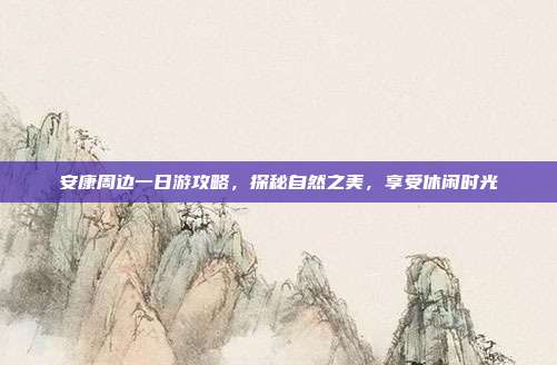 安康周边一日游攻略，探秘自然之美，享受休闲时光
