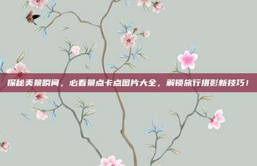 探秘美景瞬间，必看景点卡点图片大全，解锁旅行摄影新技巧！