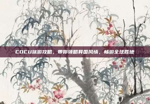 COCU旅游攻略，带你领略异国风情，畅游全球胜地