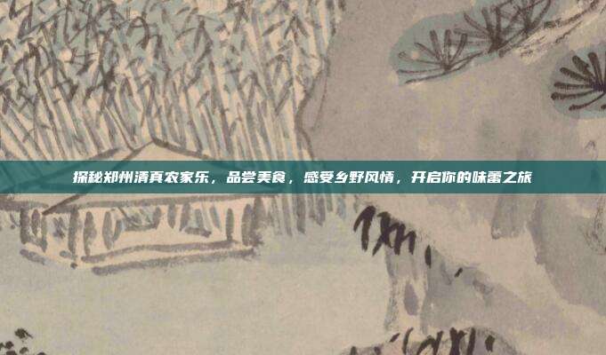 探秘郑州清真农家乐，品尝美食，感受乡野风情，开启你的味蕾之旅