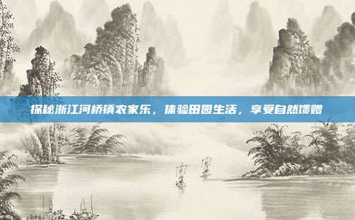探秘浙江河桥镇农家乐，体验田园生活，享受自然馈赠
