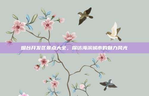 烟台开发区景点大全，探访海滨城市的魅力风光