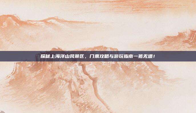 探秘上海洋山风景区，门票攻略与游玩指南一览无遗！
