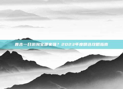 普吉一日游淘宝哪家强？2023年度精选攻略指南