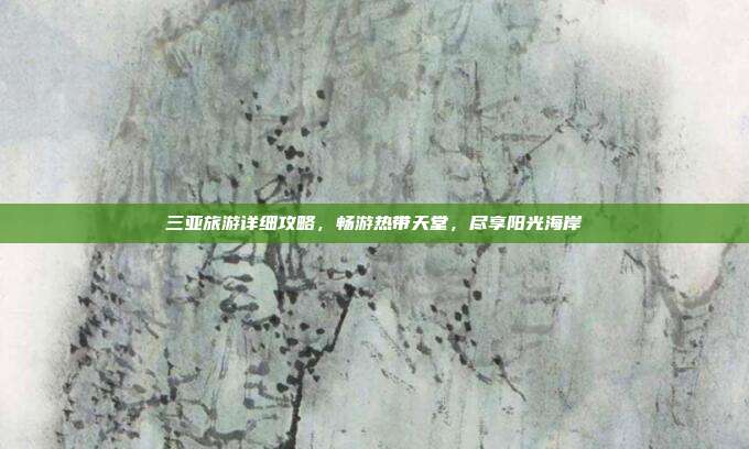 三亚旅游详细攻略，畅游热带天堂，尽享阳光海岸