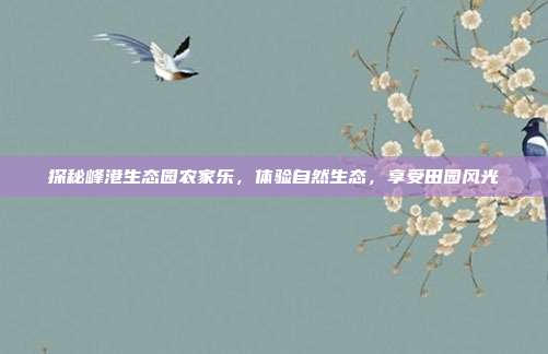 探秘峰港生态园农家乐，体验自然生态，享受田园风光