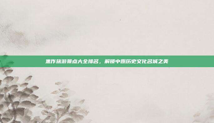 焦作旅游景点大全排名，解锁中原历史文化名城之美