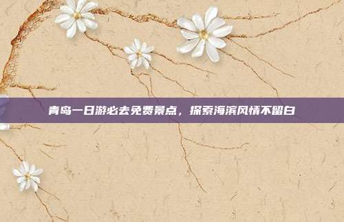 青岛一日游必去免费景点，探索海滨风情不留白
