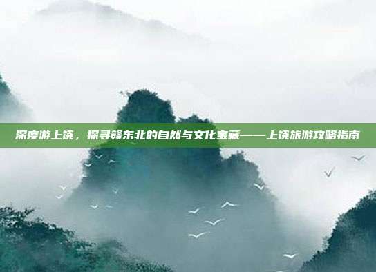 深度游上饶，探寻赣东北的自然与文化宝藏——上饶旅游攻略指南