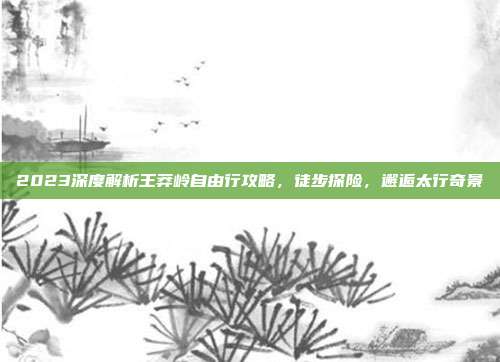 2023深度解析王莽岭自由行攻略，徒步探险，邂逅太行奇景