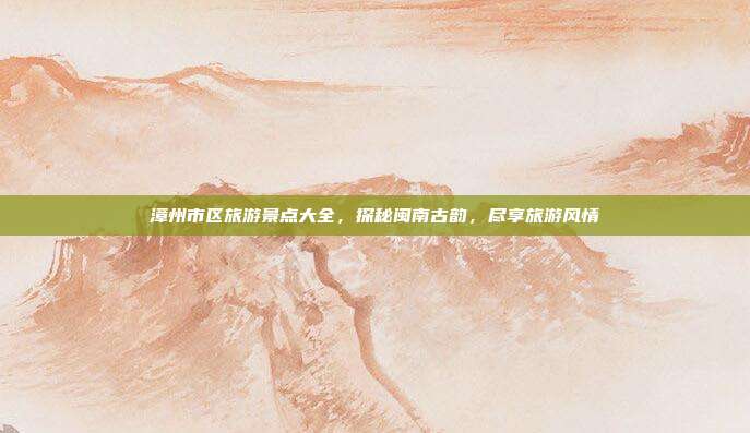 漳州市区旅游景点大全，探秘闽南古韵，尽享旅游风情