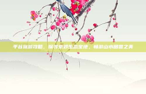 平谷旅游攻略，探寻京郊生态宝地，畅游山水田园之美