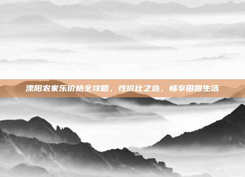 溧阳农家乐价格全攻略，性价比之选，畅享田园生活