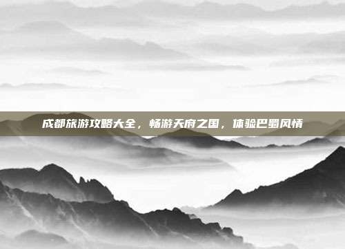 成都旅游攻略大全，畅游天府之国，体验巴蜀风情