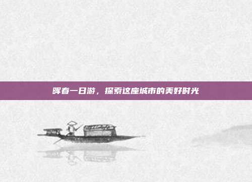 晖春一日游，探索这座城市的美好时光