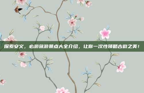 探索安义，必游旅游景点大全介绍，让你一次性领略古韵之美！