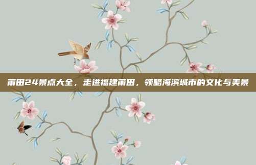 莆田24景点大全，走进福建莆田，领略海滨城市的文化与美景