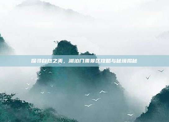 探寻自然之美，湖泊门票景区攻略与秘境揭秘