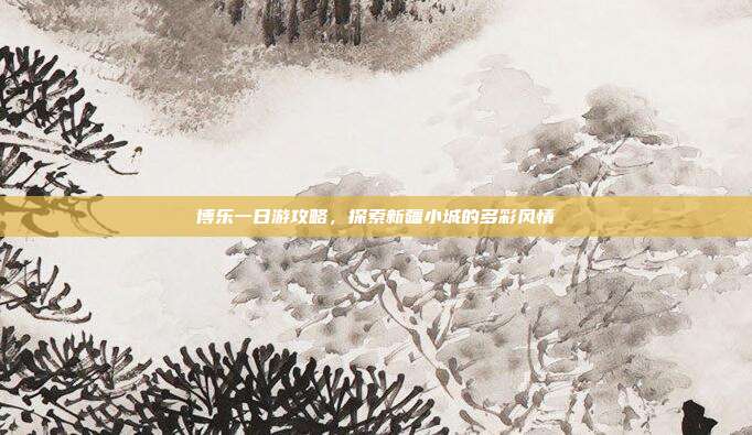 博乐一日游攻略，探索新疆小城的多彩风情