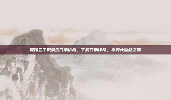 探秘亚丁风景区门票价格，了解门票详情，享受大自然之美