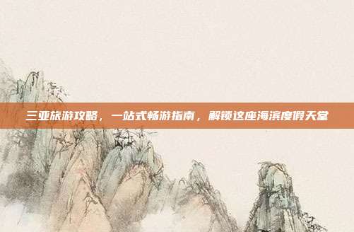 三亚旅游攻略，一站式畅游指南，解锁这座海滨度假天堂