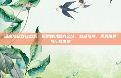 深度攻略西安出发，探索四川魅力之旅，必游景点、美食推荐与行前准备