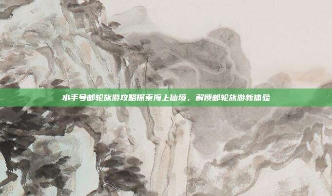 水手号邮轮旅游攻略探索海上仙境，解锁邮轮旅游新体验