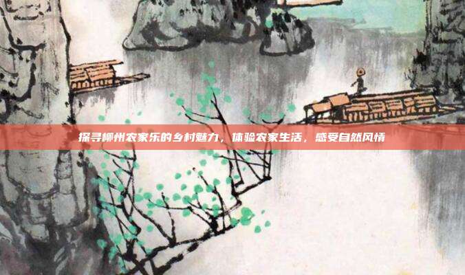 探寻柳州农家乐的乡村魅力，体验农家生活，感受自然风情