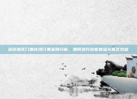 旅游景区门票在线订票案例分析，如何提升游客体验与景区效益