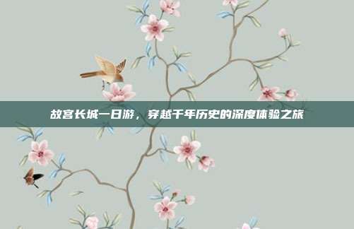 故宫长城一日游，穿越千年历史的深度体验之旅