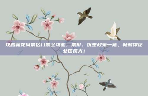 攻略和龙风景区门票全攻略，票价、优惠政策一览，畅游神秘北国风光！