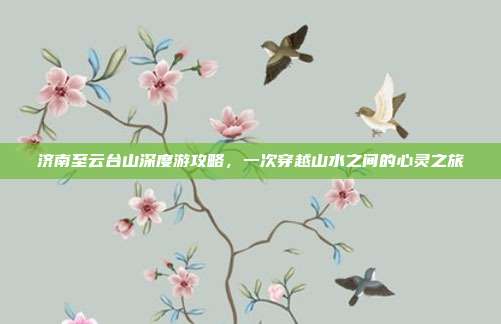 济南至云台山深度游攻略，一次穿越山水之间的心灵之旅