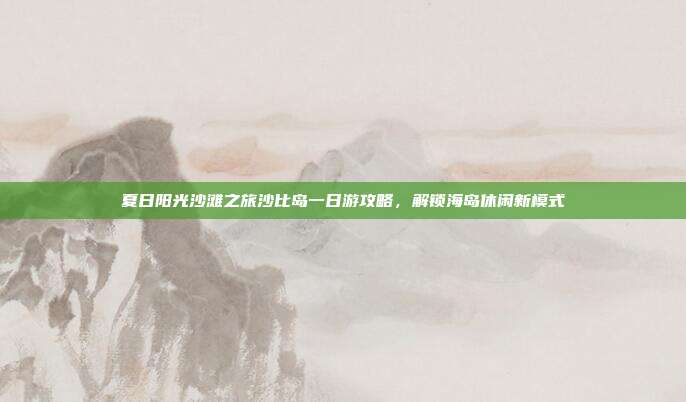夏日阳光沙滩之旅沙比岛一日游攻略，解锁海岛休闲新模式