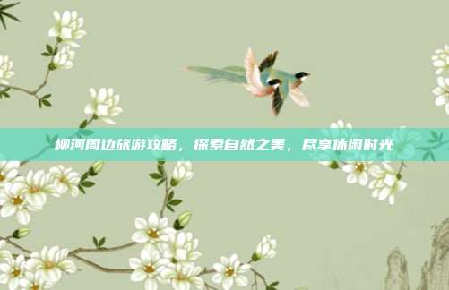 柳河周边旅游攻略，探索自然之美，尽享休闲时光