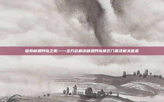 探索嵊泗列岛之美——全方位解读嵊泗列岛景区门票及相关信息