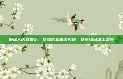 探秘大庆农家乐，体验东北田园风情，畅享绿色休闲之旅