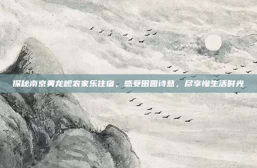 探秘南京黄龙岘农家乐住宿，感受田园诗意，尽享慢生活时光
