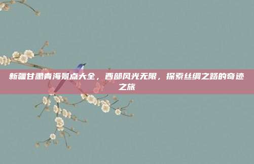 新疆甘肃青海景点大全，西部风光无限，探索丝绸之路的奇迹之旅