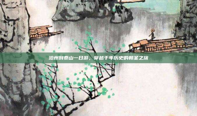 沧州到泰山一日游，穿越千年历史的朝圣之旅
