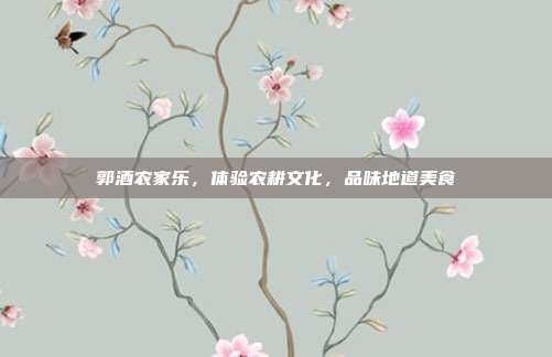 郭酒农家乐，体验农耕文化，品味地道美食