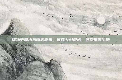 探秘宁国水东镇农家乐，体验乡村风情，感受田园生活