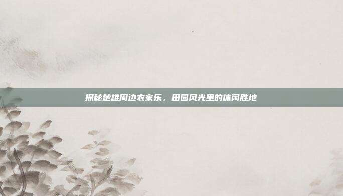 探秘楚雄周边农家乐，田园风光里的休闲胜地