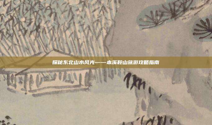 探秘东北山水风光——本溪鞍山旅游攻略指南