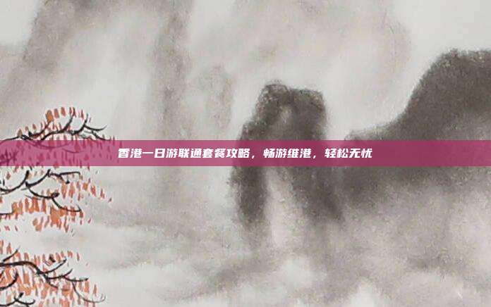 香港一日游联通套餐攻略，畅游维港，轻松无忧