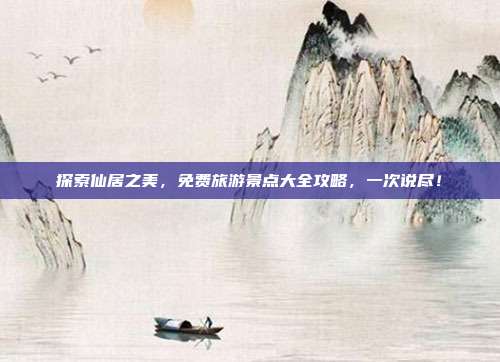 探索仙居之美，免费旅游景点大全攻略，一次说尽！