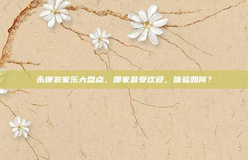永康农家乐大盘点，哪家最受欢迎，体验如何？